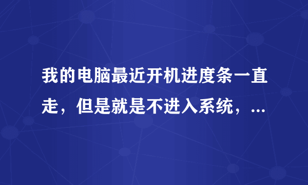 我的电脑最近开机进度条一直走，但是就是不进入系统，怎么回事啊？