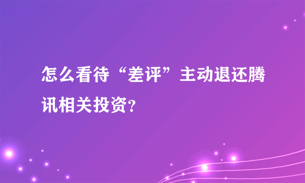 怎么看待“差评”主动退还腾讯相关投资？