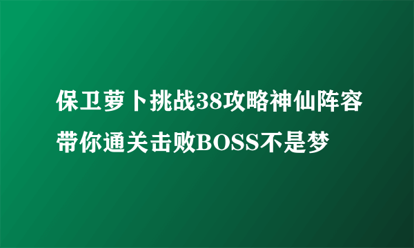 保卫萝卜挑战38攻略神仙阵容带你通关击败BOSS不是梦