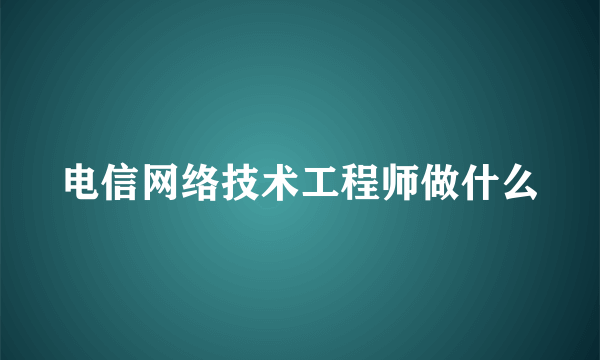 电信网络技术工程师做什么