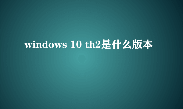 windows 10 th2是什么版本