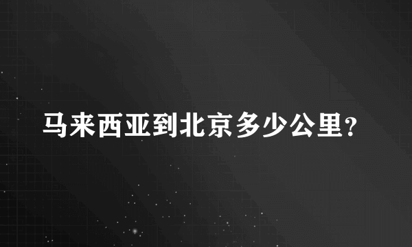 马来西亚到北京多少公里？