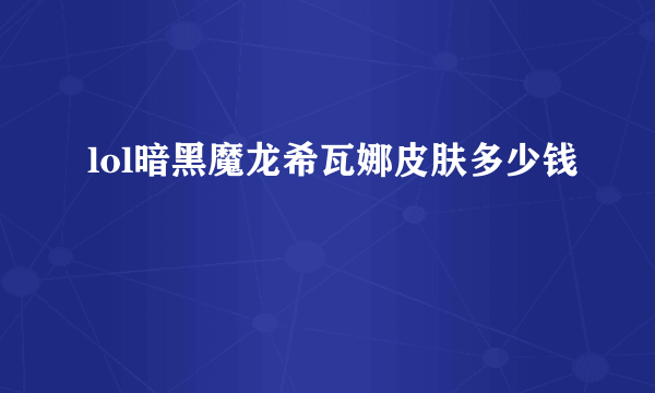 lol暗黑魔龙希瓦娜皮肤多少钱