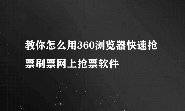 教你怎么用360浏览器快速抢票刷票网上抢票软件