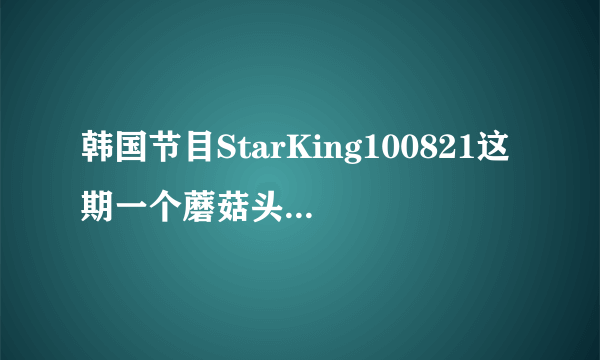 韩国节目StarKing100821这期一个蘑菇头，黑发的男孩，穿黑衣服，是谁呢