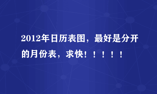 2012年日历表图，最好是分开的月份表，求快！！！！！