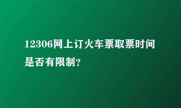 12306网上订火车票取票时间是否有限制？