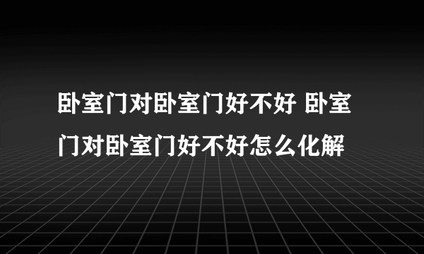 卧室门对卧室门好不好 卧室门对卧室门好不好怎么化解