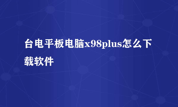 台电平板电脑x98plus怎么下载软件