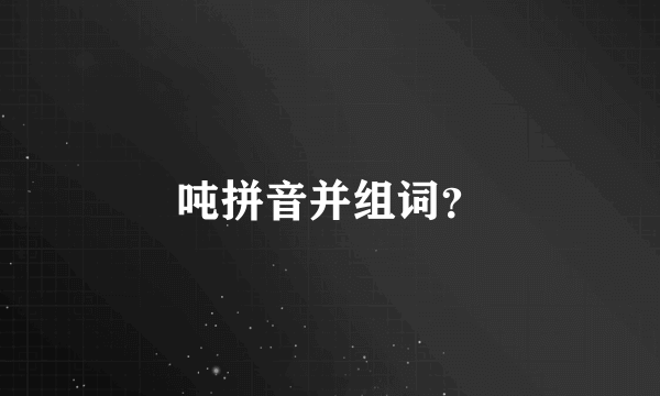 吨拼音并组词？