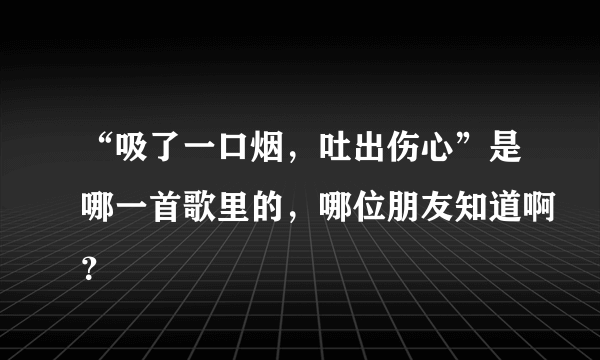 “吸了一口烟，吐出伤心”是哪一首歌里的，哪位朋友知道啊？