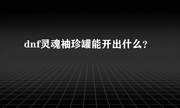 dnf灵魂袖珍罐能开出什么？