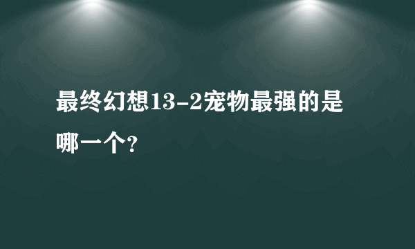 最终幻想13-2宠物最强的是哪一个？