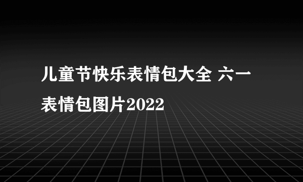 儿童节快乐表情包大全 六一表情包图片2022