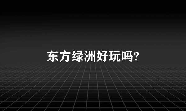 东方绿洲好玩吗?