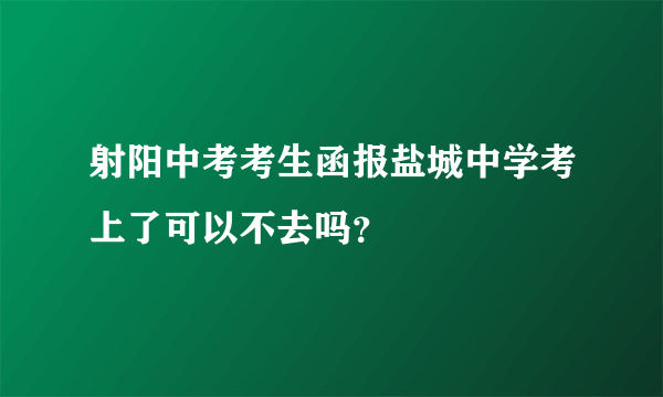 射阳中考考生函报盐城中学考上了可以不去吗？