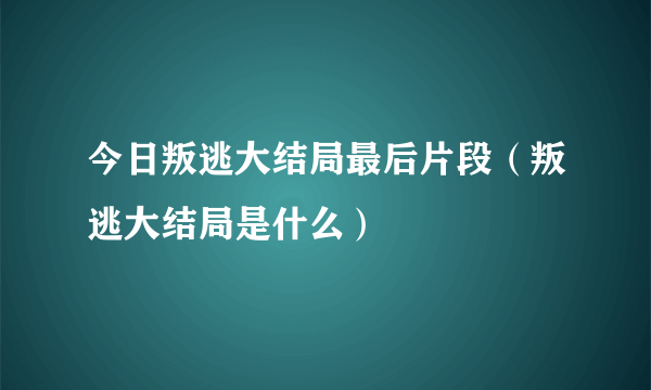 今日叛逃大结局最后片段（叛逃大结局是什么）