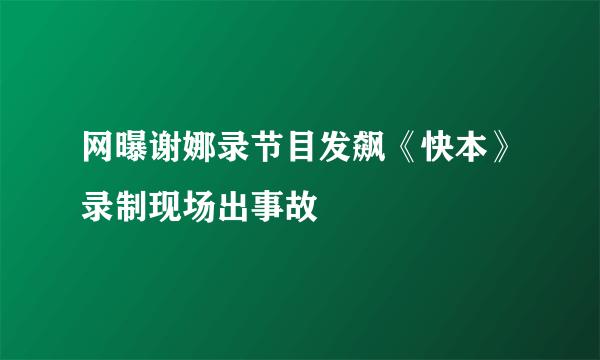 网曝谢娜录节目发飙《快本》录制现场出事故