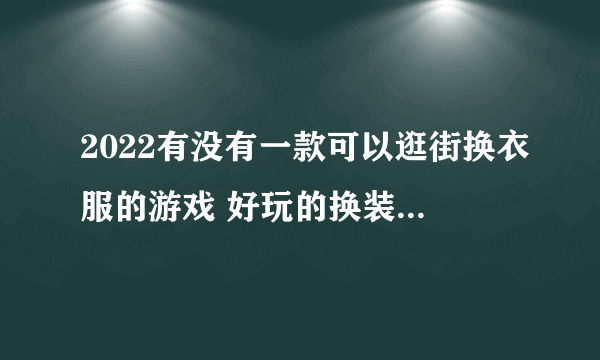 2022有没有一款可以逛街换衣服的游戏 好玩的换装逛街小游戏推荐