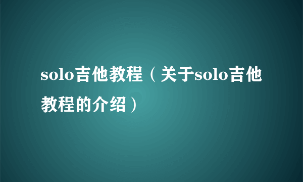 solo吉他教程（关于solo吉他教程的介绍）