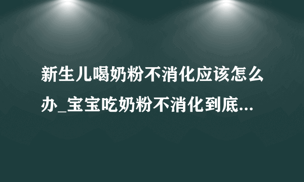 新生儿喝奶粉不消化应该怎么办_宝宝吃奶粉不消化到底是怎么回事