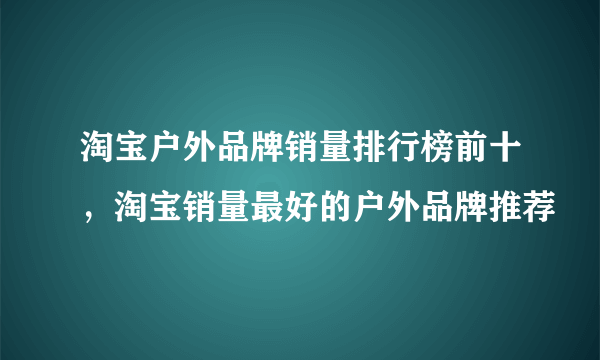 淘宝户外品牌销量排行榜前十，淘宝销量最好的户外品牌推荐