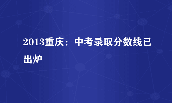 2013重庆：中考录取分数线已出炉