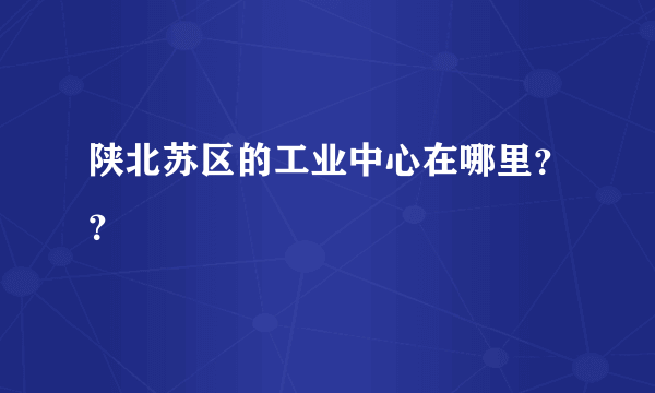 陕北苏区的工业中心在哪里？？