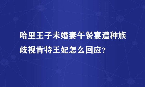 哈里王子未婚妻午餐宴遭种族歧视肯特王妃怎么回应？