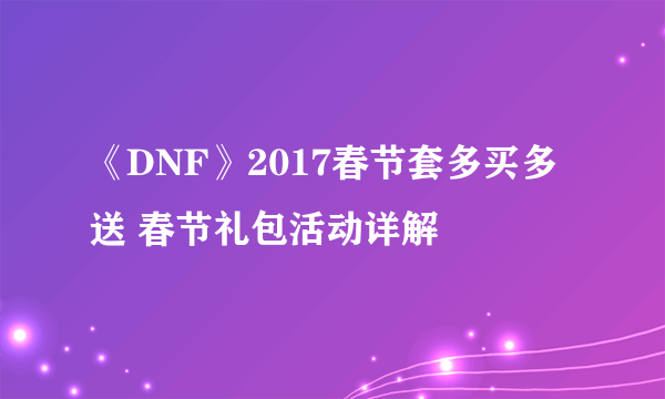 《DNF》2017春节套多买多送 春节礼包活动详解