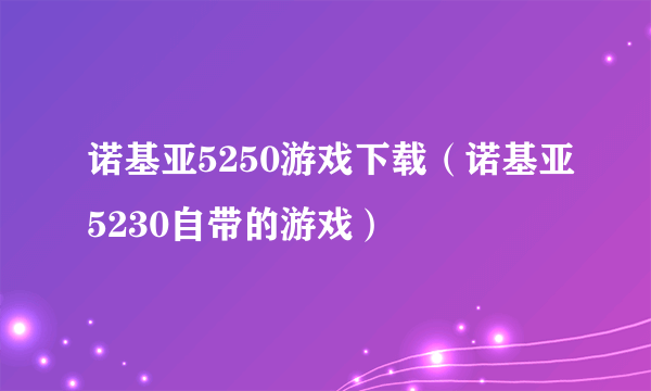 诺基亚5250游戏下载（诺基亚5230自带的游戏）