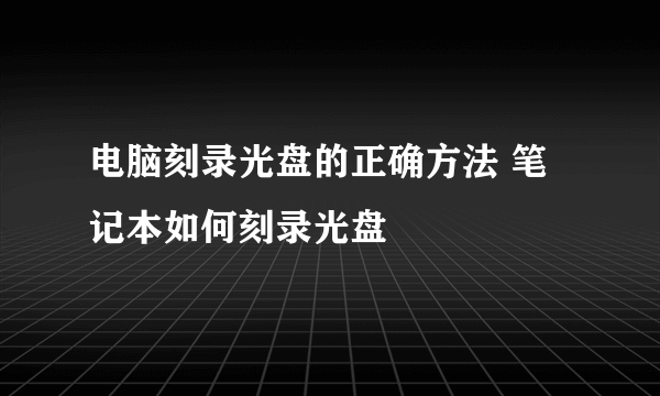 电脑刻录光盘的正确方法 笔记本如何刻录光盘