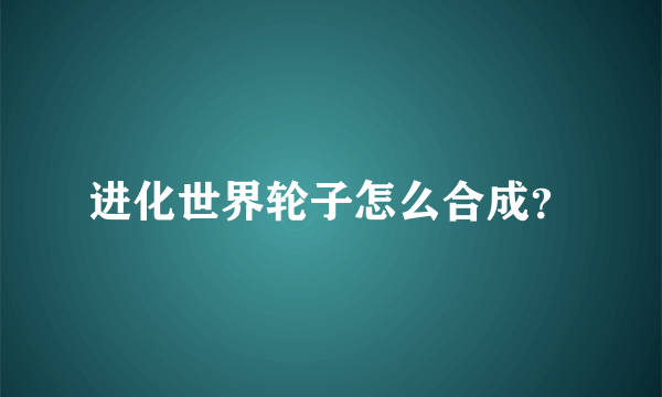 进化世界轮子怎么合成？