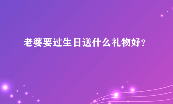 老婆要过生日送什么礼物好？