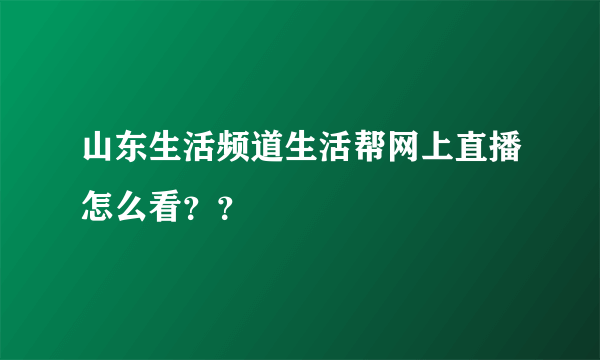 山东生活频道生活帮网上直播怎么看？？