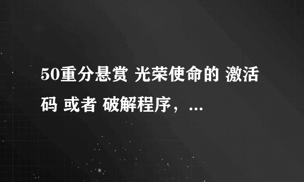 50重分悬赏 光荣使命的 激活码 或者 破解程序，要可用的哦