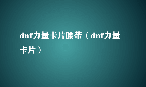 dnf力量卡片腰带（dnf力量卡片）