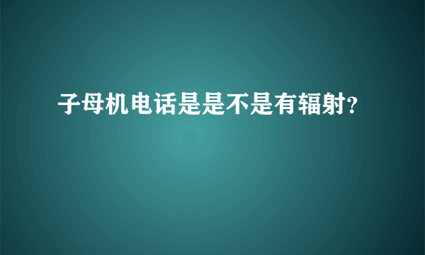 子母机电话是是不是有辐射？