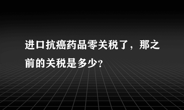 进口抗癌药品零关税了，那之前的关税是多少？