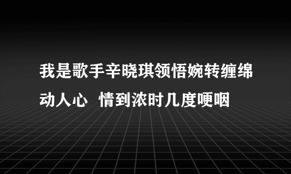 我是歌手辛晓琪领悟婉转缠绵动人心  情到浓时几度哽咽