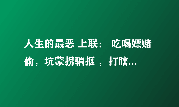 人生的最恶 上联： 吃喝嫖赌偷，坑蒙拐骗抠 ，打瞎子骂聋子撵瘸子。寻下联