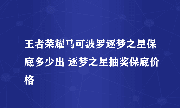 王者荣耀马可波罗逐梦之星保底多少出 逐梦之星抽奖保底价格