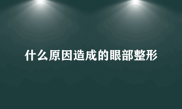 什么原因造成的眼部整形