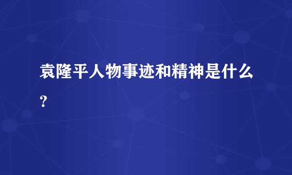 袁隆平人物事迹和精神是什么？