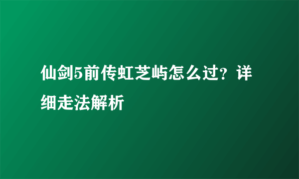 仙剑5前传虹芝屿怎么过？详细走法解析