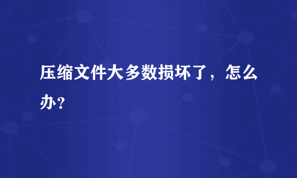 压缩文件大多数损坏了，怎么办？