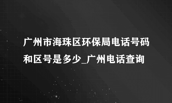 广州市海珠区环保局电话号码和区号是多少_广州电话查询