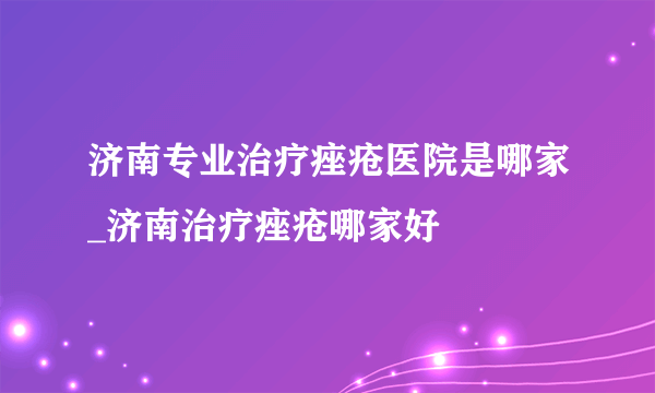 济南专业治疗痤疮医院是哪家_济南治疗痤疮哪家好