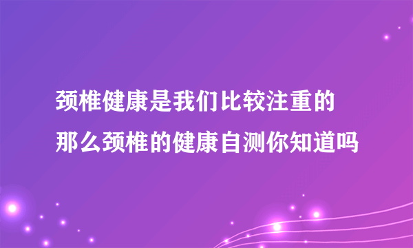 颈椎健康是我们比较注重的 那么颈椎的健康自测你知道吗