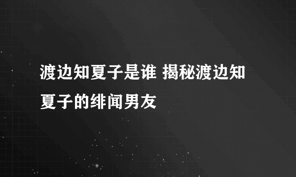 渡边知夏子是谁 揭秘渡边知夏子的绯闻男友